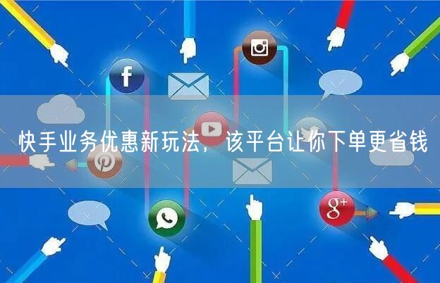 快手业务优惠新玩法，该平台让你下单更省钱