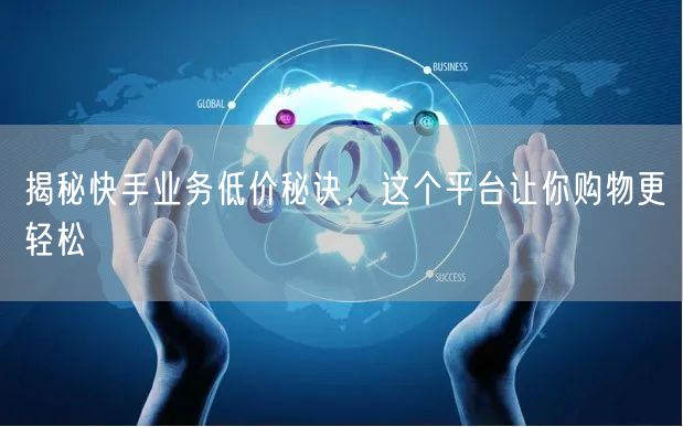 揭秘快手业务低价秘诀，这个平台让你购物更
