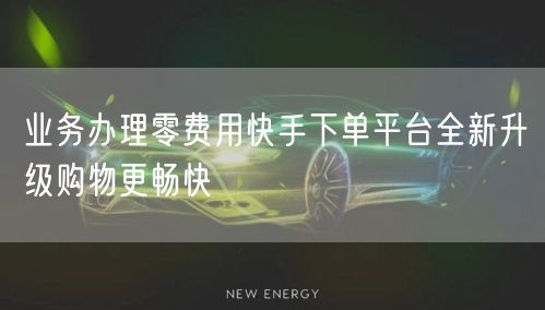 业务办理零费用快手下单平台全新升级购物更