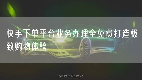快手下单平台业务办理全免费打造极致购物体