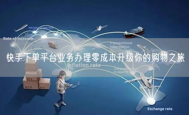 快手下单平台业务办理零成本升级你的购物之