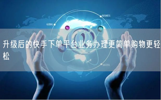 升级后的快手下单平台业务办理更简单购物更