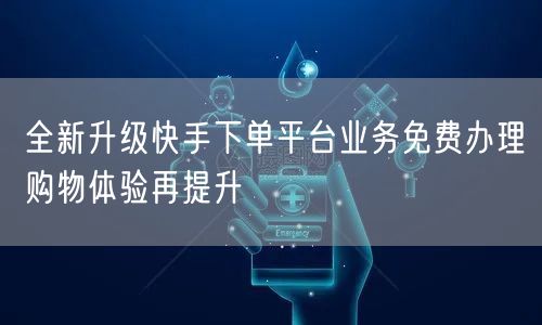 全新升级快手下单平台业务免费办理购物体验