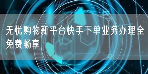 无忧购物新平台快手下单业务办理全免费畅享