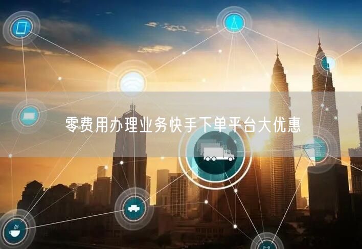 零费用办理业务快手下单平台大优惠