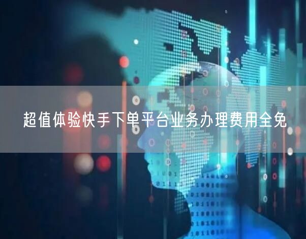 超值体验快手下单平台业务办理费用全免