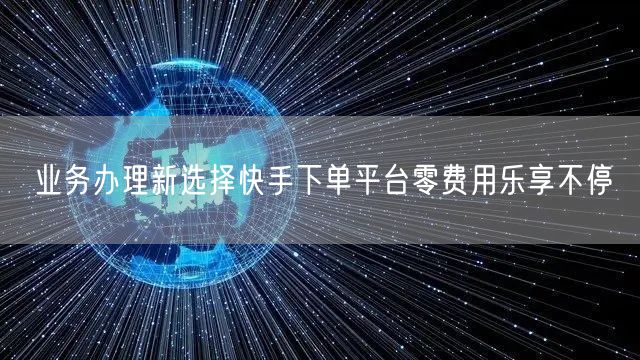 业务办理新选择快手下单平台零费用乐享不停