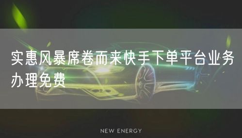 实惠风暴席卷而来快手下单平台业务办理免费