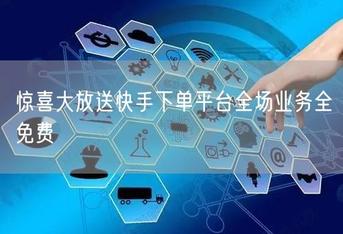 惊喜大放送快手下单平台全场业务全免费