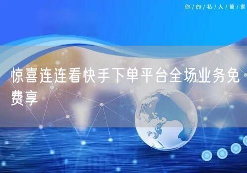 惊喜连连看快手下单平台全场业务免费享