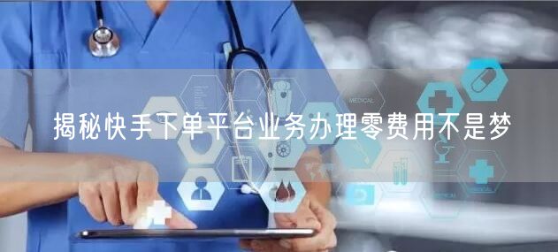 揭秘快手下单平台业务办理零费用不是梦