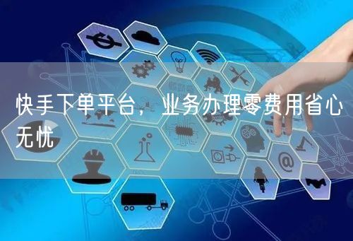 快手下单平台，业务办理零费用省心无忧