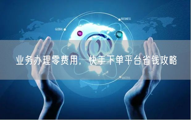 业务办理零费用，快手下单平台省钱攻略
