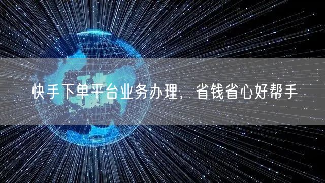 快手下单平台业务办理，省钱省心好帮手