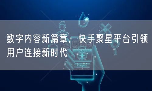 数字内容新篇章，快手聚星平台引领用户连接