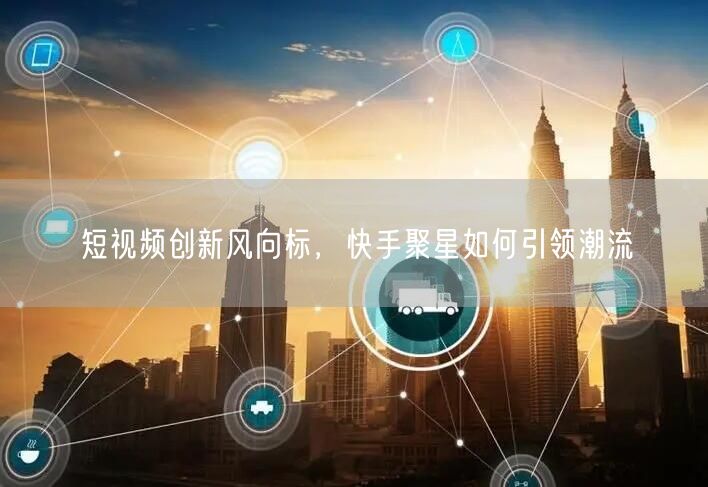 短视频创新风向标，快手聚星如何引领潮流