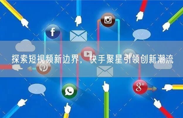 探索短视频新边界，快手聚星引领创新潮流
