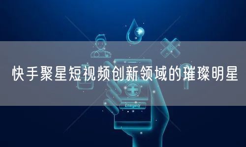 快手聚星短视频创新领域的璀璨明星