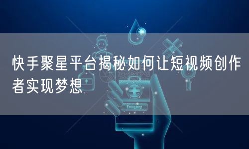 快手聚星平台揭秘如何让短视频创作者实现梦