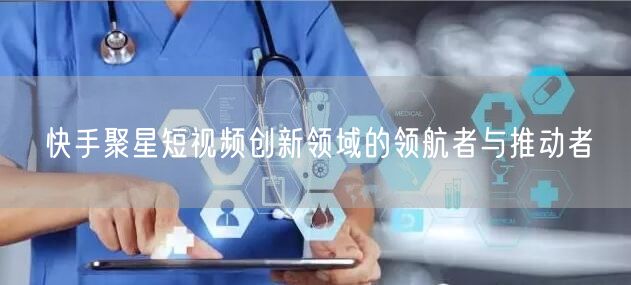 快手聚星短视频创新领域的领航者与推动者