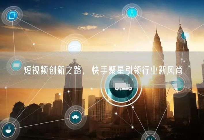 短视频创新之路，快手聚星引领行业新风尚