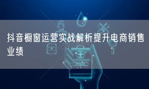 抖音橱窗运营实战解析提升电商销售业绩