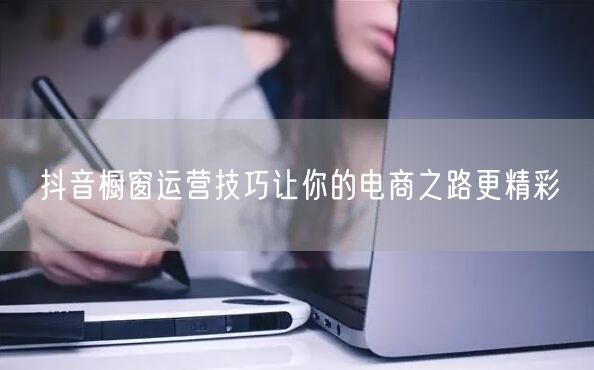 抖音橱窗运营技巧让你的电商之路更精彩