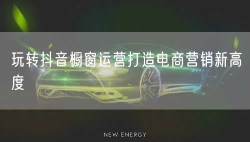 玩转抖音橱窗运营打造电商营销新高度