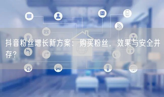 抖音粉丝增长新方案：购买粉丝，效果与安全