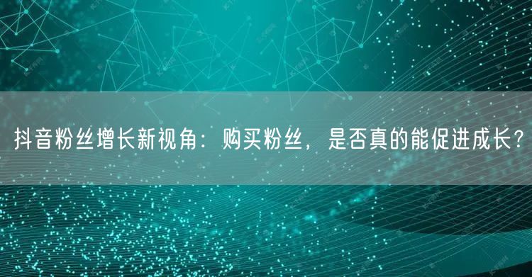 抖音粉丝增长新视角：购买粉丝，是否真的能