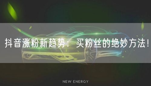 抖音涨粉新趋势：买粉丝的绝妙方法！