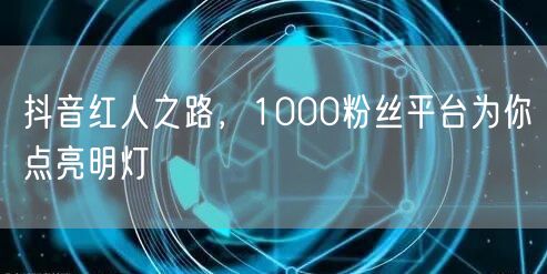 抖音红人之路，1000粉丝平台为你点亮明