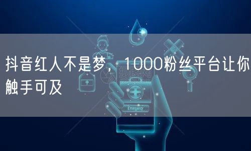 抖音红人不是梦，1000粉丝平台让你触手