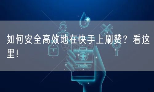 如何安全高效地在快手上刷赞？看这里！