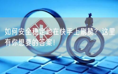 如何安全稳定地在快手上刷赞？这里有你想要