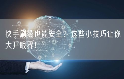 快手刷赞也能安全？这些小技巧让你大开眼界