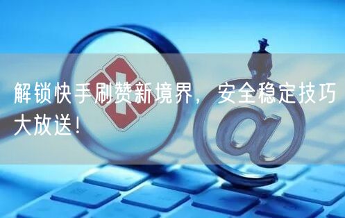 解锁快手刷赞新境界，安全稳定技巧大放送！