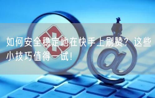 如何安全稳定地在快手上刷赞？这些小技巧值