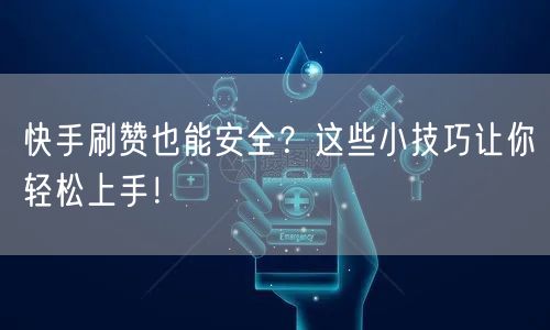 快手刷赞也能安全？这些小技巧让你轻松上手