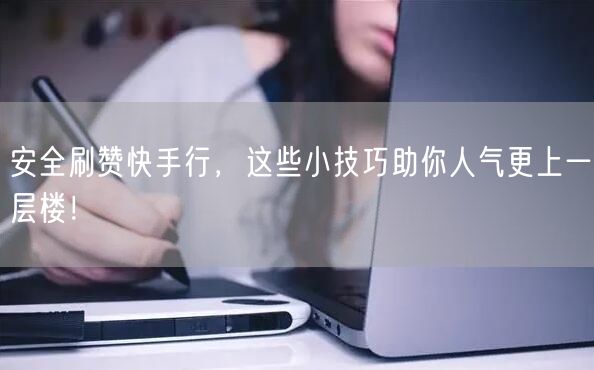安全刷赞快手行，这些小技巧助你人气更上一