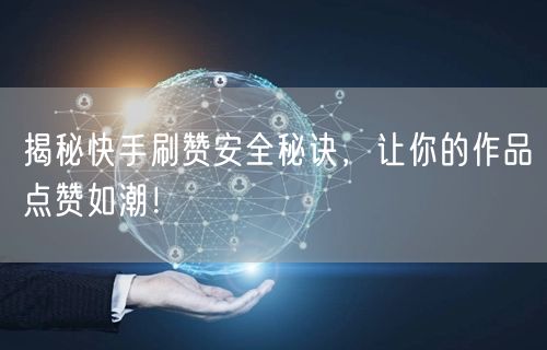 揭秘快手刷赞安全秘诀，让你的作品点赞如潮