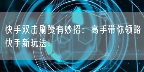 快手双击刷赞有妙招：高手带你领略快手新玩