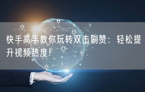 快手高手教你玩转双击刷赞：轻松提升视频热