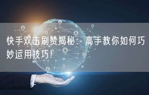 快手双击刷赞揭秘：高手教你如何巧妙运用技