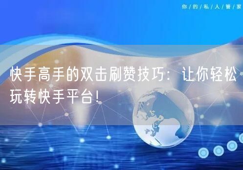 快手高手的双击刷赞技巧：让你轻松玩转快手