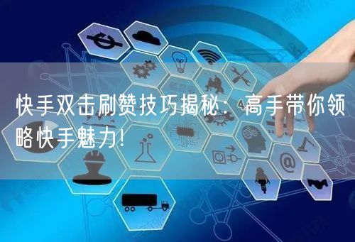 快手双击刷赞技巧揭秘：高手带你领略快手魅