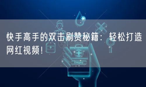 快手高手的双击刷赞秘籍：轻松打造网红视频