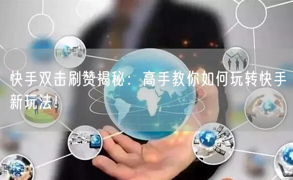 快手双击刷赞揭秘：高手教你如何玩转快手新