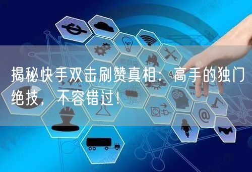 揭秘快手双击刷赞真相：高手的独门绝技，不