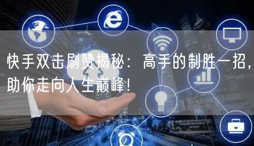 快手双击刷赞揭秘：高手的制胜一招，助你走